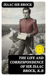The Life and Correspondence of Sir Isaac Brock, K.B