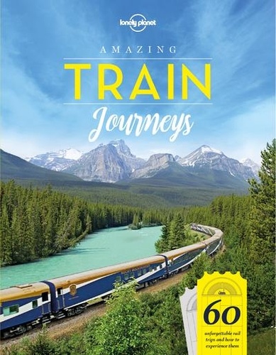 Amazing Train Journeys. 60 unforgettable trips and how to experience them 1st edition