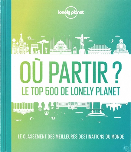 Où partir ?. Le top 500 de Lonely Planet. Le classement des meilleures destinations du monde 2e édition