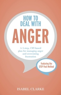 Isabel Clarke - How to Deal with Anger - A 5-step, CBT-based plan for managing anger and overcoming frustration.