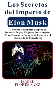  Isabel Flores Sanz - Los Secretos del Imperio de Elon Musk Cómo un Visionario Empleó la Innovación y el Emprendimiento para Transformar la Energía, el Espacio y el Futuro de la Tecnología.