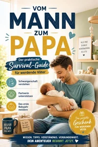 Vom Mann zum Papa: Der praktische Survival-Guide für werdende Väter-Schwangerschaft verstehen, Partnerin unterstützen &amp; das erste Babyjahr meistern
