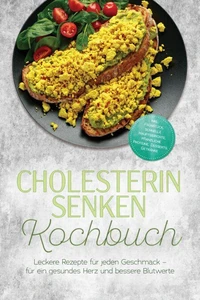 Cholesterin senken Kochbuch: Leckere Rezepte für jeden Geschmack – für ein gesundes Herz und bessere Blutwerte – inkl. Frühstück, schnelle Hauptgerichte, pflanzliche Proteine, Desserts, Getränke
