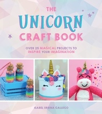 Isabel Urbina Gallego - The Unicorn Craft Book - Over 25 Magical Projects to Inspire Your Imagination.