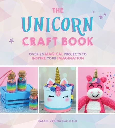 The Unicorn Craft Book. Over 25 Magical Projects to Inspire Your Imagination
