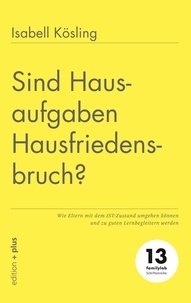 Isabell Kösling et Mathias Voelchert - Sind Hausaufgaben Hausfriedensbruch? - Wie Eltern mit dem IST-Zustand umgehen können und zu guten Lernbegleitern werden.