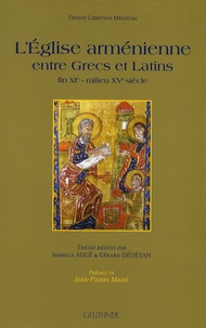 Isabelle Augé et Gérard Dédéyan - L'Eglise arménienne entre Grecs et Latins - Fin XIe - milieu XVe siècle.