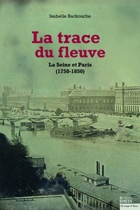 Isabelle Backouche - La trace du fleuve - La Seine et Paris (1750-1850).