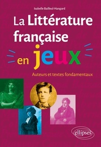 Isabelle Bailleul-hangard - La littérature française en jeux - Auteurs et textes fondamentaux.