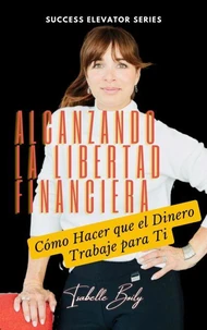 Libertad Financiera: Cómo Hacer que el Dinero Trabaje para Ti