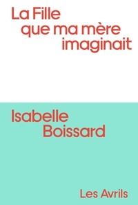 Isabelle Boissard - La Fille que ma mère imaginait.