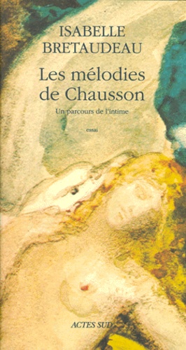 Isabelle Bretaudeau - Les Melodies De Chausson. Un Parcours De L'Intime.