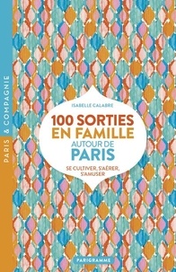 Isabelle Calabre - 100 sorties en famille autour de Paris - Se cultiver, s'aérer, s'amuser.