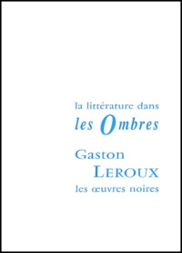 Isabelle Casta - Gaston Leroux Et Les Oeuvres Noires. La Litterature Dans Les Ombres.