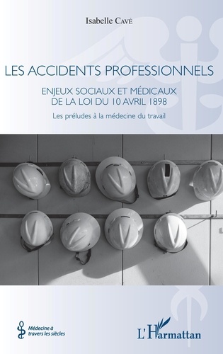 Isabelle Cavé - Les accidents professionnels - Enjeux sociaux et médicaux de la loi du 10 avril 1898 - Les préludes à la médecine du travail.