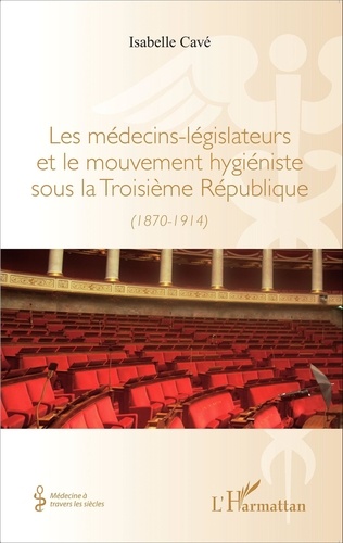 Isabelle Cavé - Les médecins-législateurs et le mouvement hygiéniste sous la Troisième République (1870-1914).