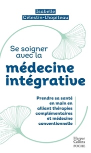 Isabelle Célestin-Lhopiteau - Se soigner avec la médecine intégrative - Prendre sa santé en main entre thérapies traditionnelles et médecine conventionnelle.