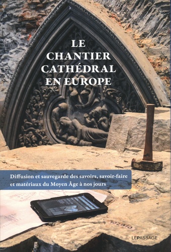 Le chantier cathédral en Europe. Diffusion et sauvegarde des savoirs, savoir-faire et matériaux du Moyen âge à nos jours