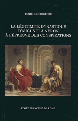Isabelle Cogitore - La légitimité dynastique d'Auguste à Néron à l'épreuve des conspirations.