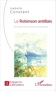 Isabelle Constant - Le Robinson antillais - De Daniel Defoe à Patrick Chamoiseau.