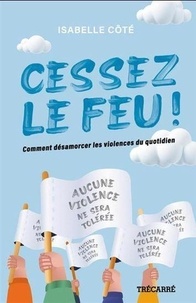 Isabelle Côté - Cessez le feu ! - Comment désamorcer les violences du quotidien.