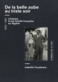 Isabelle Cousteaux - De la belle aube au triste soir - Une femme, un homme, une famille... de l'Algérie à la France 1830 / 1962.
