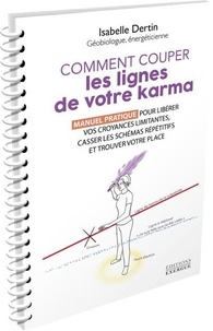 Isabelle Dertin - Comment couper les lignes de votre karma - Manuel pratique pour libérer vos croyances limitantes, casser les schémas répétitifs et t.