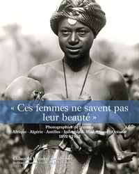 Isabelle Dion - Ces femmes ne savent pas leur beauté - Photographies de femmes - Afrique, Algérie, Antilles, Indochine, Madagascar, Océanie. 1892 - 1962.