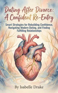 Dating After Divorce: A Confident Re-Entry: Smart Strategies for Rebuilding Confidence, Navigating Modern Dating, and Finding Fulfilling Relationships