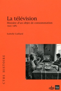 Isabelle Gaillard - La télévision - Histoire d'un objet de consommation (1945-1985).