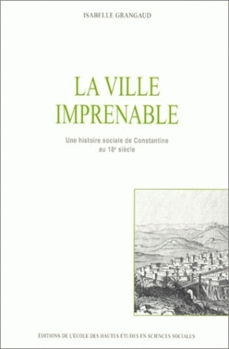 Isabelle Grangaud - La ville imprenable. - Une histoire sociale de Constantine au 18ème siècle.