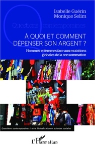 Isabelle Guérin et Monique Sélim - A quoi et comment dépenser son argent ? - Hommes et femmes face aux mutations globales de la consommation.