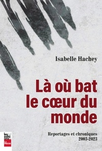 Isabelle Hachey - Là où bat le coeur du monde - Reportages et chroniques,2003-2023.