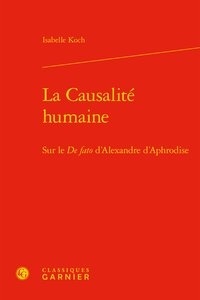 Isabelle Koch - La Causalité humaine - Sur le De fato d'Alexandre d'Aphrodise.