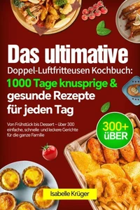 Das ultimative Doppel-Luftfritteusen Kochbuch: 1000 Tage knusprige &amp; gesunde Rezepte für jeden Tag