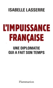 Isabelle Lasserre - L'Impuissance française 1989-2007 - Une diplomatie qui a fait son temps.