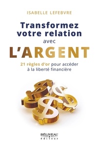 Isabelle Lefebvre - Transformez votre relation avec l'argent : 21 règles d'or pour accéder à la liberté financière.