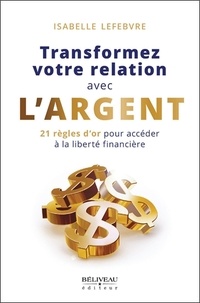 Isabelle Lefebvre - Transformez votre relation avec l'argent - 21 règles d'or pour accéder à la liberté financière.