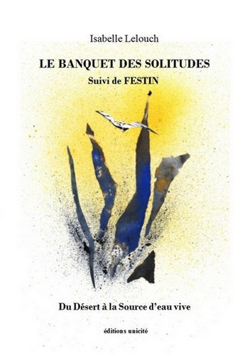 Isabelle Lelouch - Le Banquet des solitudes - Suivi de Festin. Du Désert à la Source d'eau vive.