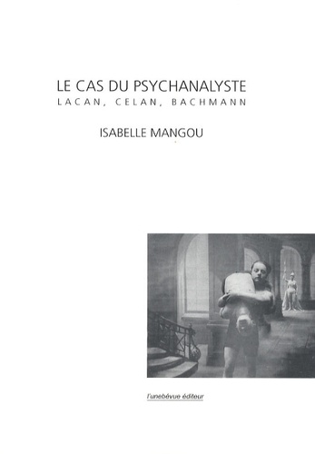 Isabelle Mangou - Le cas du psychanalyste - Lacan, Celan, Bachmann.