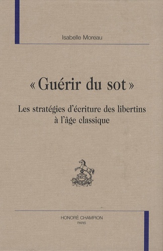 Isabelle Moreau - Guérir du sot - Les stratégies d'écriture des libertins à l'âge classique.