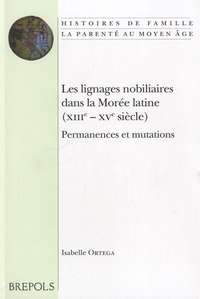Isabelle Ortega - Les lignages nobiliaires dans la Morée latine (XIIIe-XVe siècle) - Permanences et mutations.