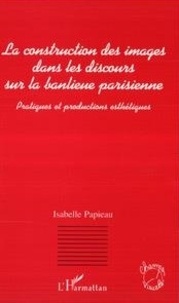 Isabelle Papieau - La construction des images dans les discours sur la banlieue parisienne - Pratiques et productions esthétiques.