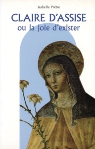 Isabelle Prêtre - Claire d'Assise ou La joie d'exister.