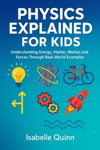 Physics Explained for Kids: Understanding Energy, Matter, Motion and Forces Through Real-World Examples