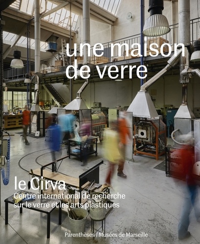 Isabelle Reiher et Laurence Maynier - Une maison de verre - Le Cirva, Centre international de recherche sur le verre et les arts plastiques.