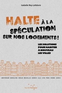 Isabelle Rey-Lefebvre - Halte à la spéculation sur nos logements ! - Les solutions pour habiter à nouveau les villes.