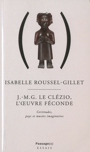 Isabelle Roussel-Gillet - J.-M.G. Le Clézio L'oeuvre féconde - Certitudes, pays et musées imaginaires.