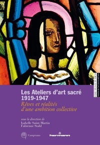 Isabelle Saint-Martin et Fabienne Stahl - Les Ateliers d'art sacré 1919-1947 - Rêves et réalités d'une ambition collective.