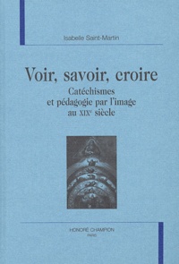 Isabelle Saint-Martin - Voir, savoir, croire - Catéchismes et pédagogie par l'image au XIXe siècle.